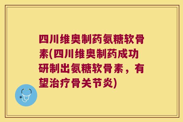 四川维奥制药氨糖软骨素(四川维奥制药成功研制出氨糖软骨素，有望骨)