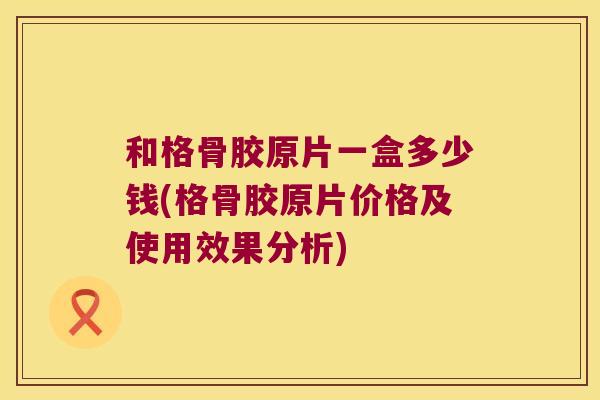 和格骨胶原片一盒多少钱(格骨胶原片价格及使用效果分析)