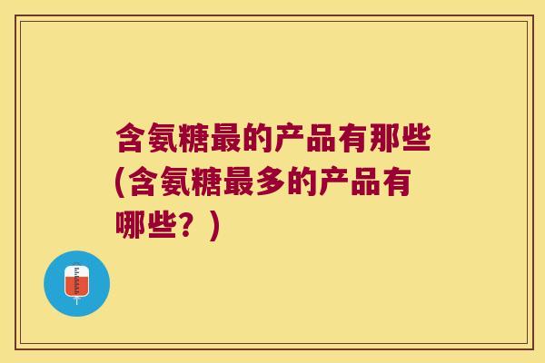 含氨糖的产品有那些(含氨糖多的产品有哪些？)