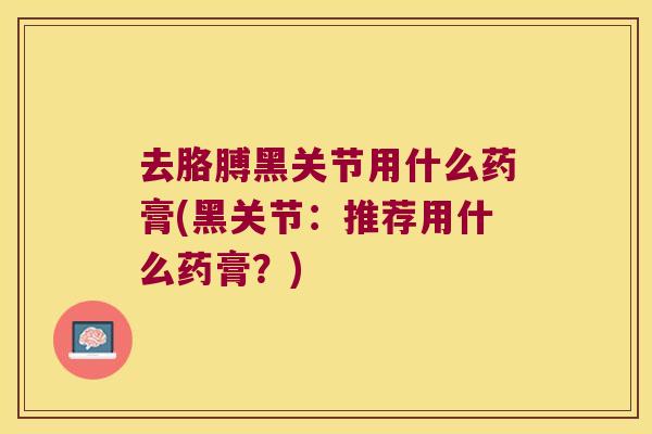 去胳膊黑关节用什么药膏(黑关节：推荐用什么药膏？)