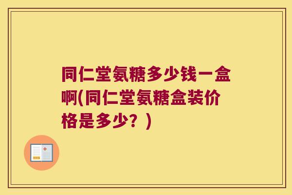 同仁堂氨糖多少钱一盒啊(同仁堂氨糖盒装价格是多少？)