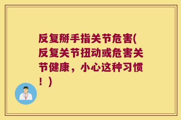 反复掰手指关节危害(反复关节扭动或危害关节健康,小心这种习惯!) 反复掰手指关节危害(反复关节扭动或危害关节健康,小心这种习惯!)