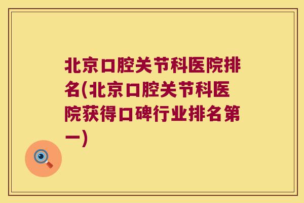 北京口腔关节科医院排名(北京口腔关节科医院获得口碑行业排名第一) 北京口腔关节科医院排名(北京口腔关节科医院获得口碑行业排名第一)