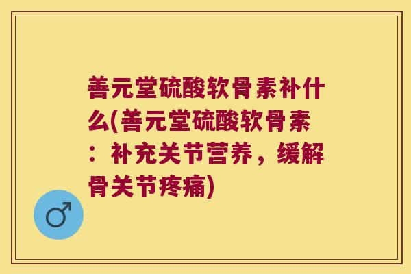 善元堂硫酸软骨素补什么(善元堂硫酸软骨素：补充关节营养，缓解骨关节)