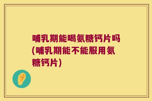 哺乳期能喝氨糖钙片吗(哺乳期能不能服用氨糖钙片) 哺乳期能喝氨糖钙片吗(哺乳期能不能服用氨糖钙片)