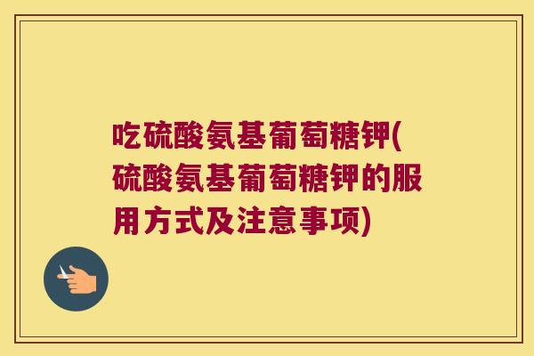 吃硫酸氨基葡萄糖钾(硫酸氨基葡萄糖钾的服用方式及注意事项) 吃硫酸氨基葡萄糖钾(硫酸氨基葡萄糖钾的服用方式及注意事项)