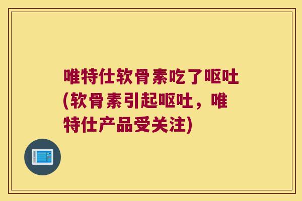 唯特仕软骨素吃了(软骨素引起,唯特仕产品受关注) 唯特仕软骨素吃了(软骨素引起,唯特仕产品受关注)