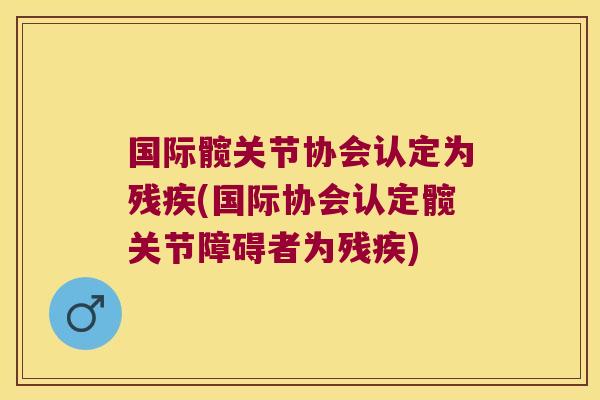 国际髋关节协会认定为残疾(国际协会认定髋关节障碍者为残疾)