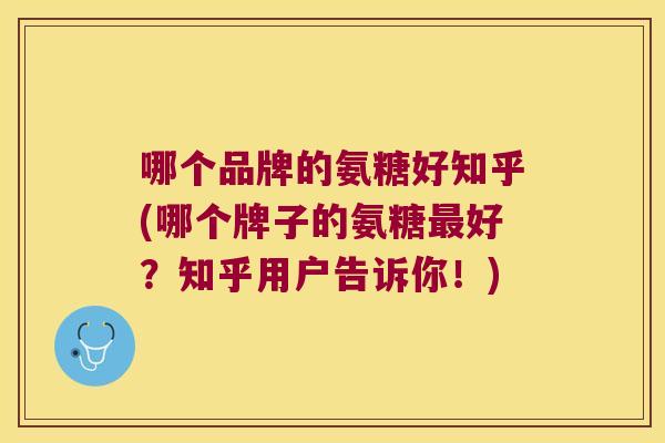 哪个品牌的氨糖好知乎(哪个牌子的氨糖好？知乎用户告诉你！)