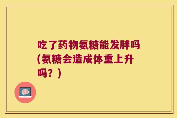 吃了氨糖能发胖吗(氨糖会造成体重上升吗？)