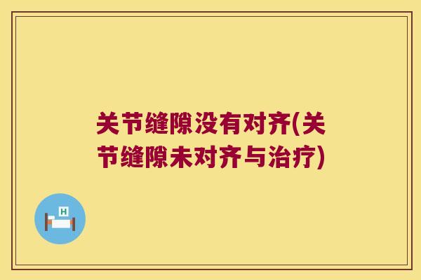 关节缝隙没有对齐(关节缝隙未对齐与) 关节缝隙没有对齐(关节缝隙未对齐与)