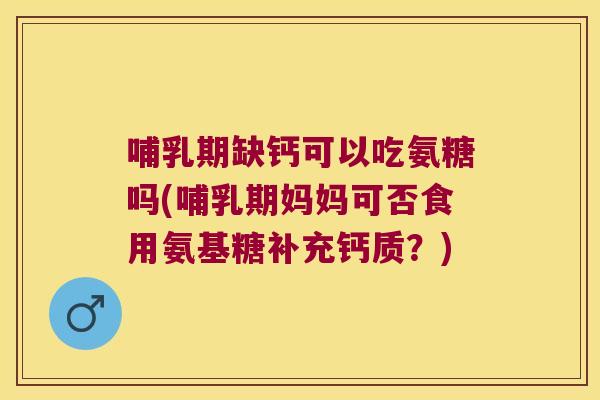 哺乳期缺钙可以吃氨糖吗(哺乳期妈妈可否食用氨基糖补充钙质？)
