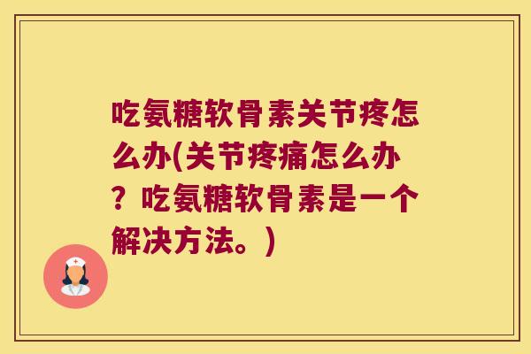 吃氨糖软骨素关节疼怎么办(关节怎么办？吃氨糖软骨素是一个解决方法。)
