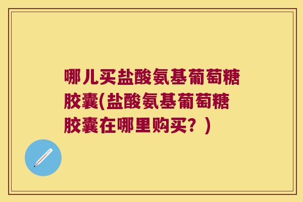 哪儿买盐酸氨基葡萄糖胶囊(盐酸氨基葡萄糖胶囊在哪里购买?) 哪儿买盐酸氨基葡萄糖胶囊(盐酸氨基葡萄糖胶囊在哪里购买?)