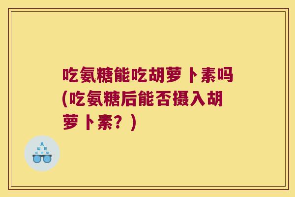 吃氨糖能吃胡萝卜素吗(吃氨糖后能否摄入胡萝卜素?) 吃氨糖能吃胡萝卜素吗(吃氨糖后能否摄入胡萝卜素?)