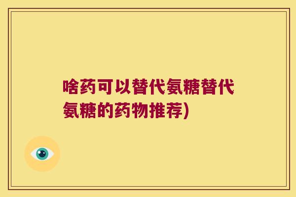 啥药可以替代氨糖替代氨糖的推荐) 啥药可以替代氨糖替代氨糖的推荐)