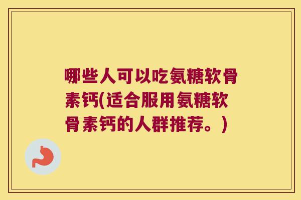哪些人可以吃氨糖软骨素钙(适合服用氨糖软骨素钙的人群推荐。)