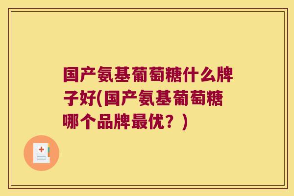 国产氨基葡萄糖什么牌子好(国产氨基葡萄糖哪个品牌优？)