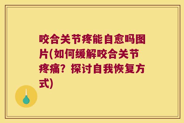 咬合关节疼能自愈吗图片(如何缓解咬合关节？探讨自我恢复方式)