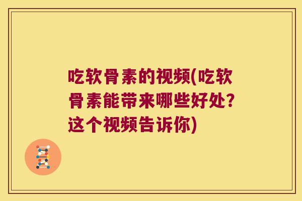 吃软骨素的视频(吃软骨素能带来哪些好处?这个视频告诉你) 吃软骨素的视频(吃软骨素能带来哪些好处?这个视频告诉你)
