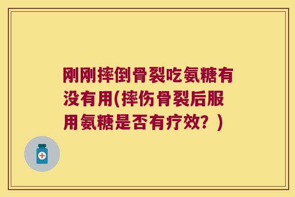 刚刚摔倒骨裂吃氨糖有没有用(摔伤骨裂后服用氨糖是否有疗效?) 刚刚摔倒骨裂吃氨糖有没有用(摔伤骨裂后服用氨糖是否有疗效?)