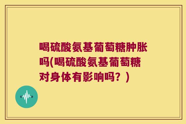 喝硫酸氨基葡萄糖吗(喝硫酸氨基葡萄糖对身体有影响吗？)