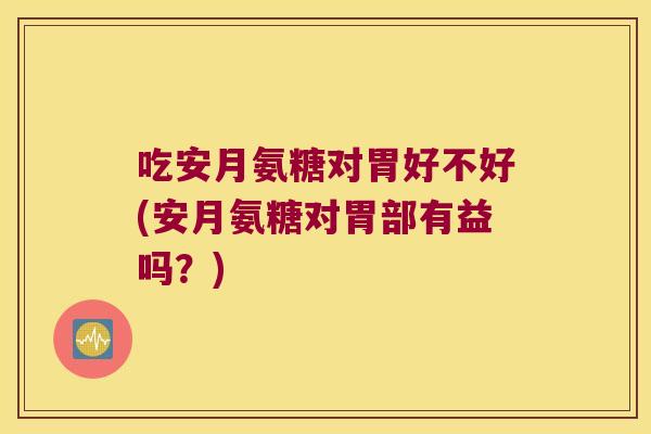 吃安月氨糖对胃好不好(安月氨糖对胃部有益吗？)