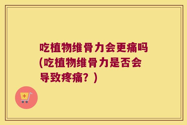 吃植物维骨力会更痛吗(吃植物维骨力是否会导致？)