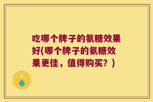 吃哪个牌子的氨糖效果好(哪个牌子的氨糖效果更佳,值得购买?) 吃哪个牌子的氨糖效果好(哪个牌子的氨糖效果更佳,值得购买?)
