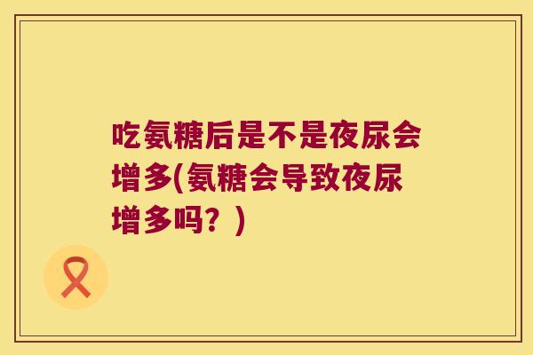 吃氨糖后是不是夜尿会增多(氨糖会导致夜尿增多吗？)