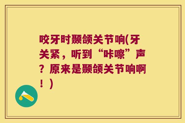 咬牙时颞颌关节响(牙关紧，听到“咔嚓”声？原来是颞颌关节响啊！)