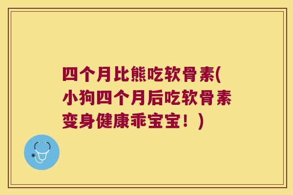 四个月比熊吃软骨素(小狗四个月后吃软骨素变身健康乖宝宝!) 四个月比熊吃软骨素(小狗四个月后吃软骨素变身健康乖宝宝!)