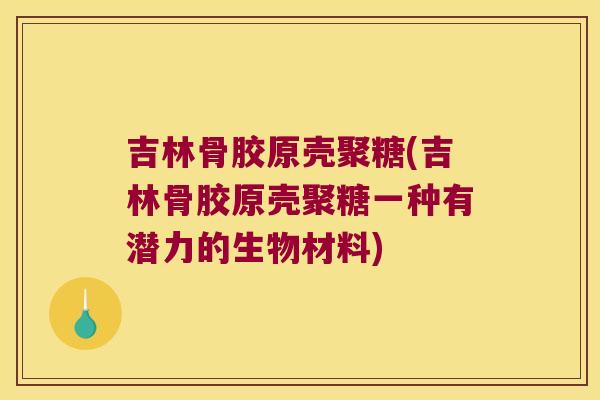 吉林骨胶原壳聚糖(吉林骨胶原壳聚糖一种有潜力的生物材料)