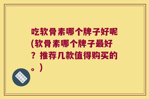 吃软骨素哪个牌子好呢(软骨素哪个牌子好?推荐几款值得购买的。) 吃软骨素哪个牌子好呢(软骨素哪个牌子好?推荐几款值得购买的。)