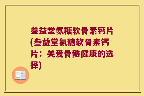 叁益堂氨糖软骨素钙片(叁益堂氨糖软骨素钙片：关爱骨骼健康的选择)