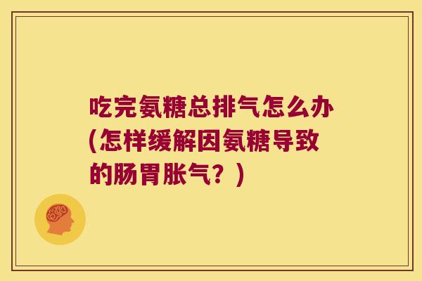 吃完氨糖总排气怎么办(怎样缓解因氨糖导致的肠胃胀气?) 吃完氨糖总排气怎么办(怎样缓解因氨糖导致的肠胃胀气?)