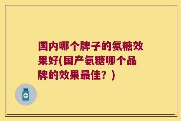 国内哪个牌子的氨糖效果好(国产氨糖哪个品牌的效果佳？)
