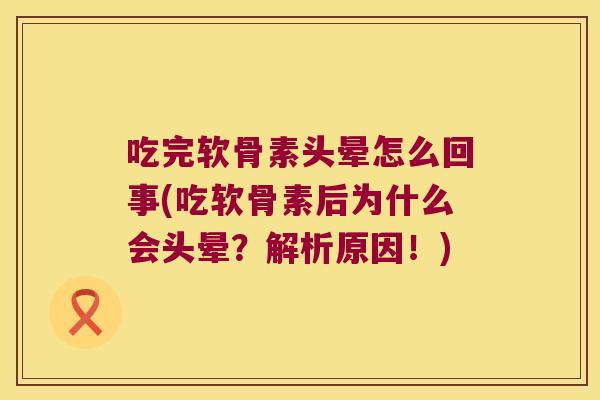 吃完软骨素头晕怎么回事(吃软骨素后为什么会头晕？解析原因！)