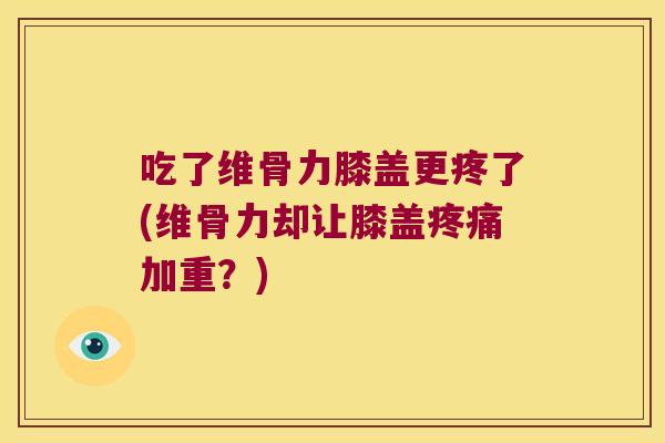 吃了维骨力膝盖更疼了(维骨力却让膝盖加重?) 吃了维骨力膝盖更疼了(维骨力却让膝盖加重?)