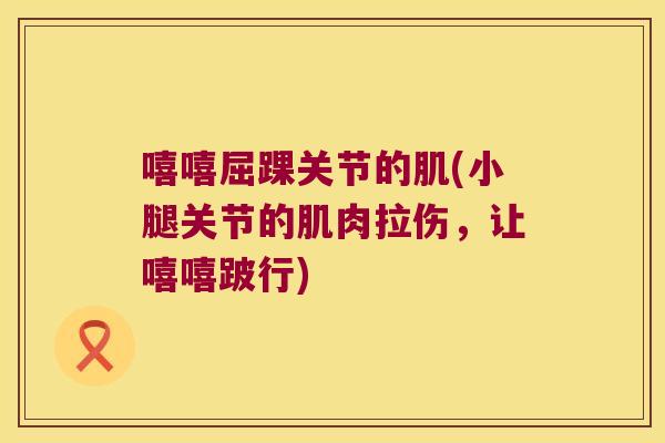 嘻嘻屈踝关节的肌(小腿关节的肌肉拉伤，让嘻嘻跛行)