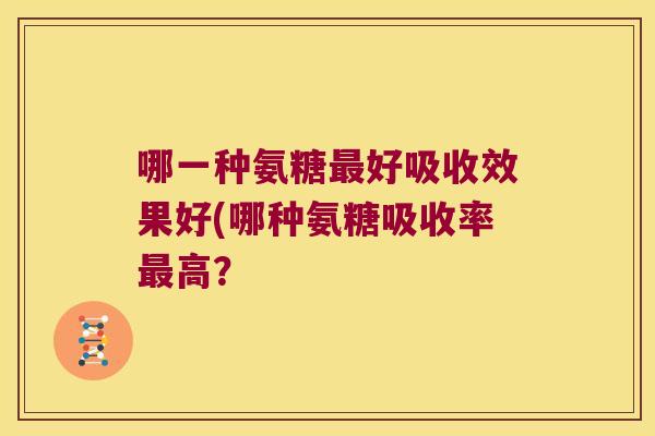 哪一种氨糖好吸收效果好(哪种氨糖吸收率高？