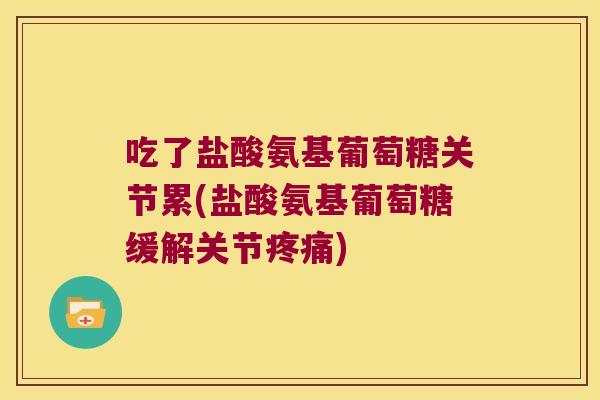 吃了盐酸氨基葡萄糖关节累(盐酸氨基葡萄糖缓解关节) 吃了盐酸氨基葡萄糖关节累(盐酸氨基葡萄糖缓解关节)