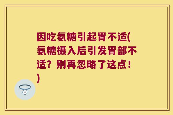 因吃氨糖引起胃不适(氨糖摄入后引发胃部不适?别再忽略了这点!) 因吃氨糖引起胃不适(氨糖摄入后引发胃部不适?别再忽略了这点!)