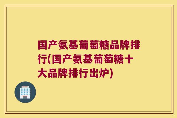 国产氨基葡萄糖品牌排行(国产氨基葡萄糖十大品牌排行出炉) 国产氨基葡萄糖品牌排行(国产氨基葡萄糖十大品牌排行出炉)
