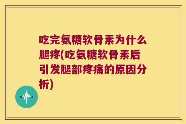 吃完氨糖软骨素为什么腿疼(吃氨糖软骨素后引发腿部的原因分析)