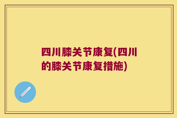 四川膝关节康复(四川的膝关节康复措施) 四川膝关节康复(四川的膝关节康复措施)