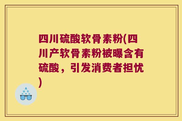 四川硫酸软骨素粉(四川产软骨素粉被曝含有硫酸,引发消费者担忧) 四川硫酸软骨素粉(四川产软骨素粉被曝含有硫酸,引发消费者担忧)