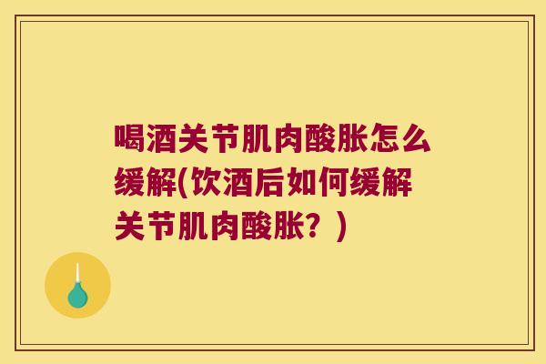 喝酒关节肌肉酸胀怎么缓解(饮酒后如何缓解关节肌肉酸胀?) 喝酒关节肌肉酸胀怎么缓解(饮酒后如何缓解关节肌肉酸胀?)