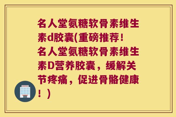 名人堂氨糖软骨素维生素d胶囊(重磅推荐!名人堂氨糖软骨素维生素D营养胶囊,缓解关节,促进骨骼健康!) 名人堂氨糖软骨素维生素d胶囊(重磅推荐!名人堂氨糖软骨素维生素D营养胶囊,缓解关节,促进骨骼健康!)