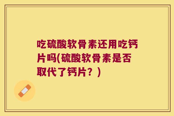 吃硫酸软骨素还用吃钙片吗(硫酸软骨素是否取代了钙片?) 吃硫酸软骨素还用吃钙片吗(硫酸软骨素是否取代了钙片?)